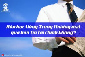 nên học tiếng Trung thương mại qua bản tin không